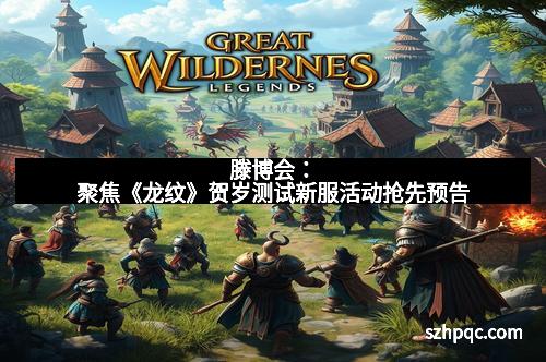 滕博会：聚焦《龙纹》贺岁测试新服活动抢先预告